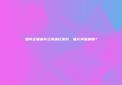 如何正确保存云南滇红茶叶，延长其保质期？