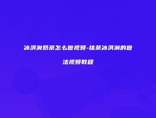 冰淇淋奶茶怎么做视频-抹茶冰淇淋的做法视频教程