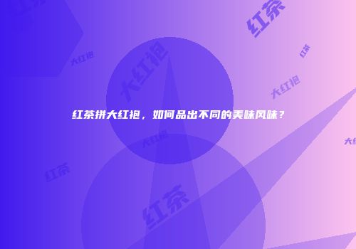 红茶拼大红袍，如何品出不同的美味风味？