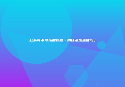 红茶可不可以加冰糖「喝红茶加冰糖吗」
