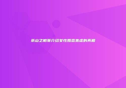 茶山之帕赛介绍女性婚恋焦虑的真相