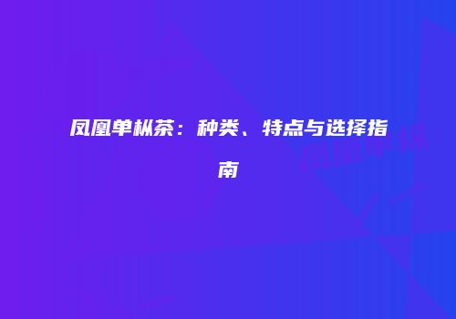 凤凰单枞茶：种类、特点与选择指南