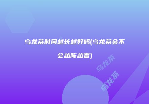 乌龙茶时间越长越好吗(乌龙茶会不会越陈越香)