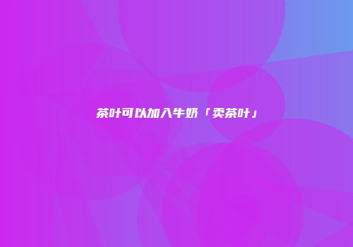 茶叶可以加入牛奶「卖茶叶」