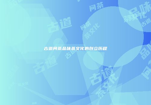 古道问茶品味茶文化的创立历程