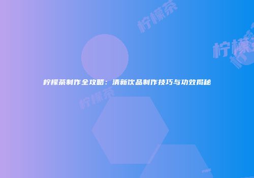 柠檬茶制作全攻略：清新饮品制作技巧与功效揭秘
