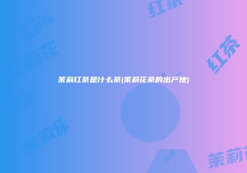 茉莉红茶是什么茶(茉莉花茶的出产地)