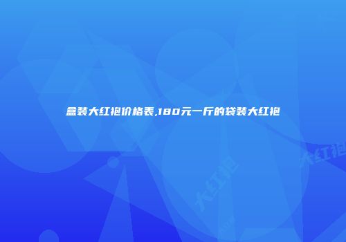 盒装大红袍价格表,180元一斤的袋装大红袍