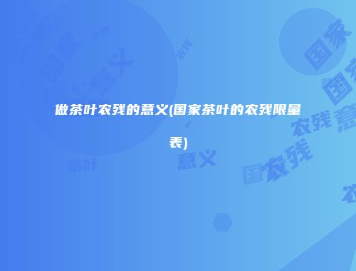 做茶叶农残的意义(国家茶叶的农残限量表)