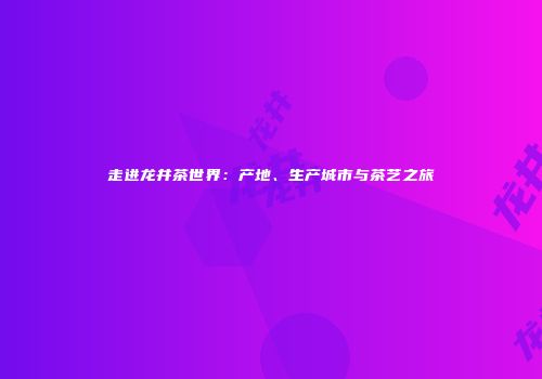 走进龙井茶世界：产地、生产城市与茶艺之旅