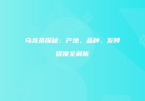 乌龙茶探秘：产地、品种、发酵程度全解析