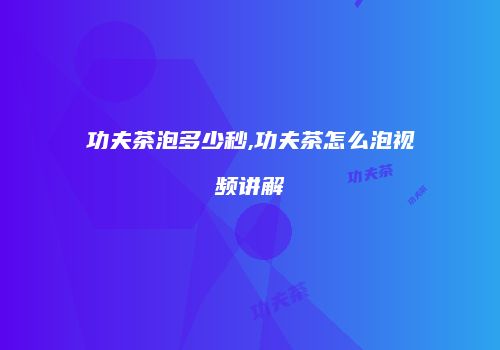 功夫茶泡多少秒,功夫茶怎么泡视频讲解