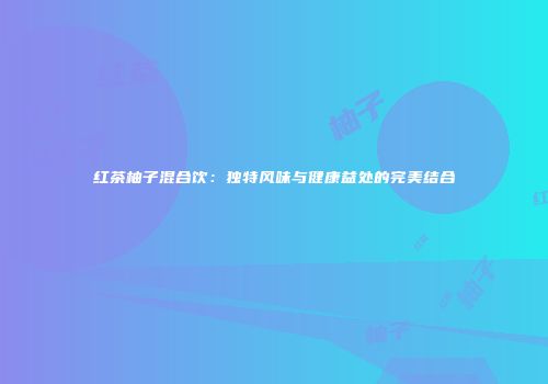红茶柚子混合饮：独特风味与健康益处的完美结合