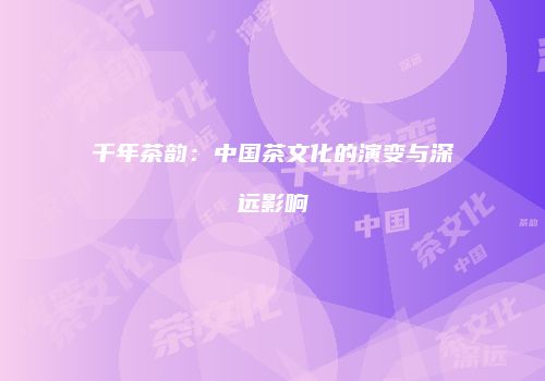 千年茶韵：中国茶文化的演变与深远影响