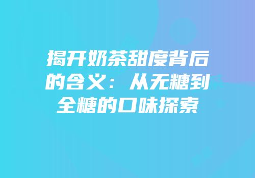 揭开奶茶甜度背后的含义：从无糖到全糖的口味探索