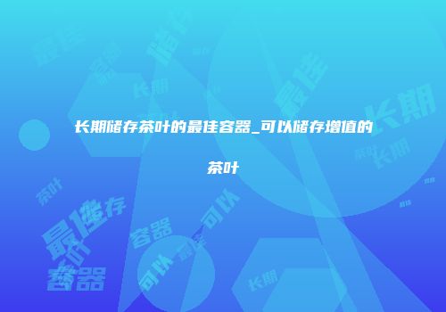 长期储存茶叶的最佳容器_可以储存增值的茶叶
