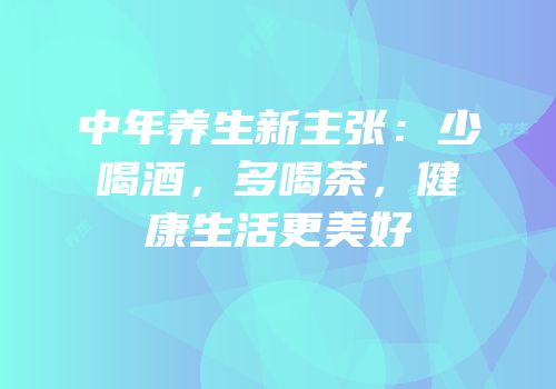 中年养生新主张：少喝酒，多喝茶，健康生活更美好