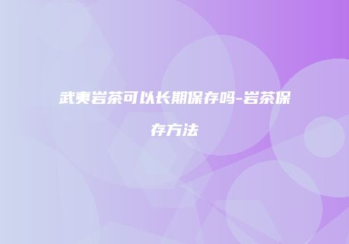 武夷岩茶可以长期保存吗-岩茶保存方法