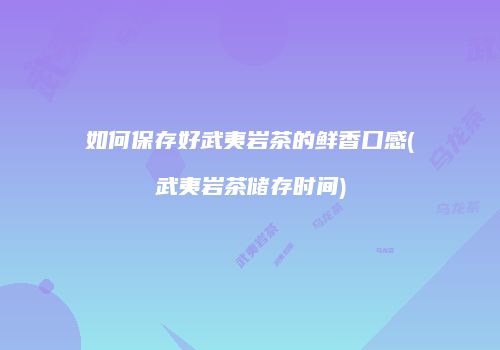 如何保存好武夷岩茶的鲜香口感(武夷岩茶储存时间)