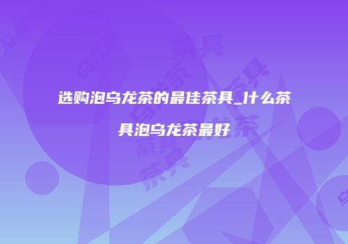 选购泡乌龙茶的最佳茶具_什么茶具泡乌龙茶最好