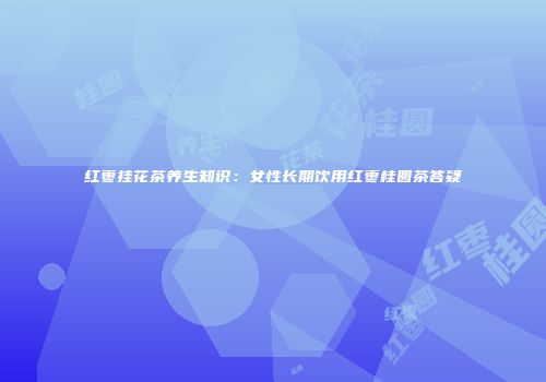 红枣挂花茶养生知识：女性长期饮用红枣桂圆茶答疑