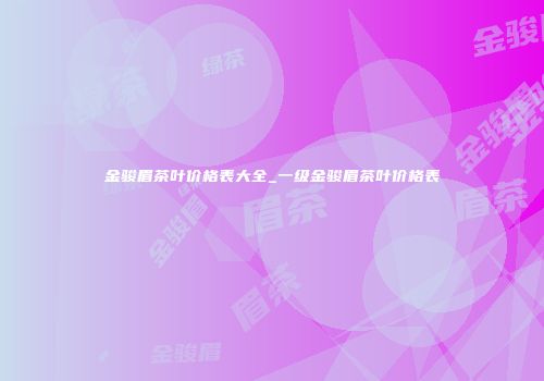 金骏眉茶叶价格表大全_一级金骏眉茶叶价格表