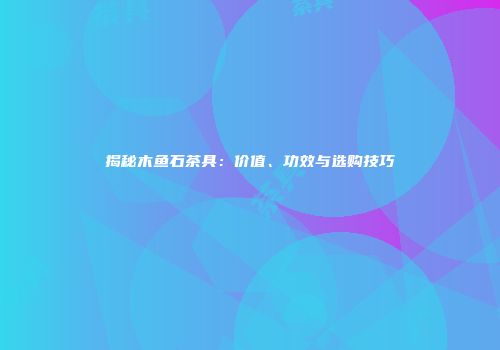 揭秘木鱼石茶具：价值、功效与选购技巧