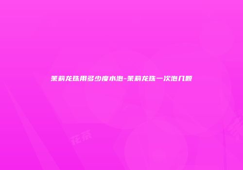茉莉龙珠用多少度水泡-茉莉龙珠一次泡几颗