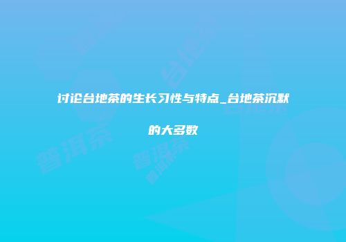 讨论台地茶的生长习性与特点_台地茶沉默的大多数