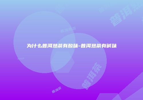 为什么普洱熟茶有酸味-普洱熟茶有碱味