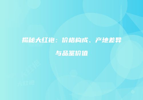揭秘大红袍：价格构成、产地差异与品鉴价值