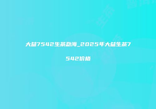大益7542生茶勐海_2025年大益生茶7542价格