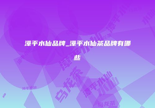 漳平水仙品牌_漳平水仙茶品牌有哪些