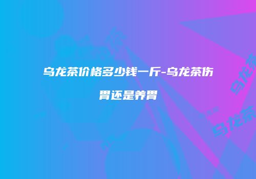 乌龙茶价格多少钱一斤-乌龙茶伤胃还是养胃
