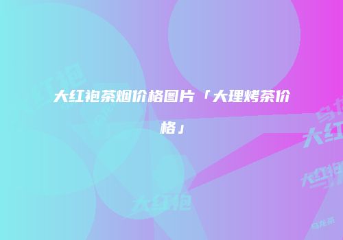 大红袍茶烟价格图片「大理烤茶价格」
