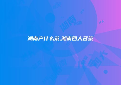 湖南产什么茶,湖南四大名茶