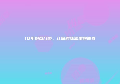 10年班章口感，让你的味蕾重回青春