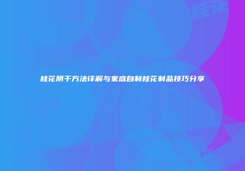 桂花阴干方法详解与家庭自制桂花制品技巧分享