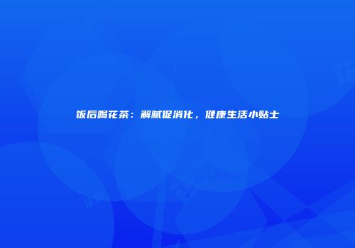 饭后喝花茶：解腻促消化，健康生活小贴士