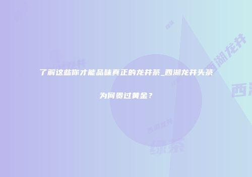 了解这些你才能品味真正的龙井茶_西湖龙井头茶为何贵过黄金？