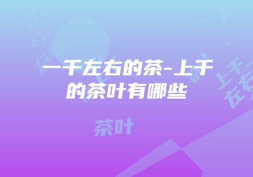 一千左右的茶-上千的茶叶有哪些