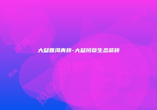 大益普洱青砖-大益班章生态茶砖