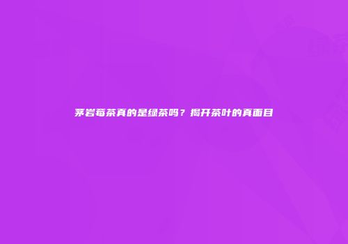 茅岩莓茶真的是绿茶吗？揭开茶叶的真面目