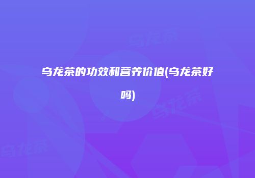 乌龙茶的功效和营养价值(乌龙茶好吗)