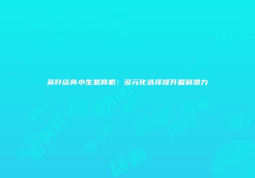 茶叶店旁小生意商机：多元化选择提升盈利潜力