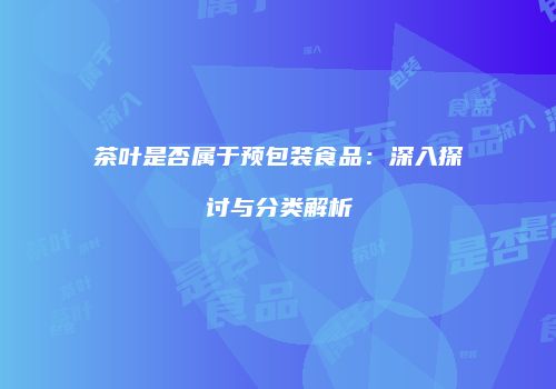 茶叶是否属于预包装食品：深入探讨与分类解析