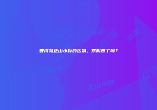 普洱和正山小种的区别，你喝对了吗？