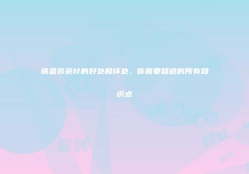 铁盒装茶叶的好处和坏处，你需要知道的所有知识点