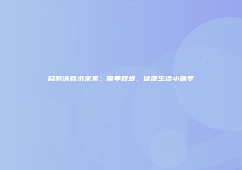 自制清新水果茶：简单四步，健康生活小确幸