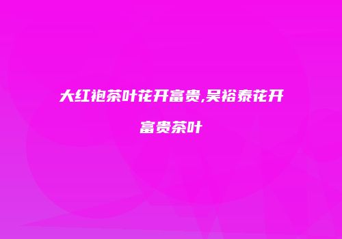 大红袍茶叶花开富贵,吴裕泰花开富贵茶叶